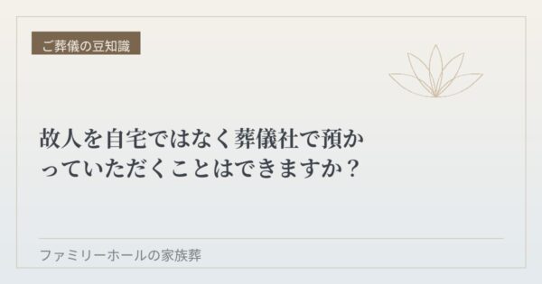 故人を自宅ではなく葬儀社で預かっていただくことはできますか？